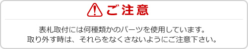 表札を取り外す時は、パーツをなくさないようにご注意下さい。