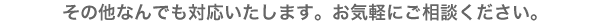その他何でも対応します。お気軽にご相談ください。