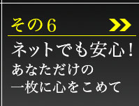 その6、ネットでも安心！あなただけの一枚に心こめて