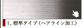 1、標準タイプ（ヘアライン加工）